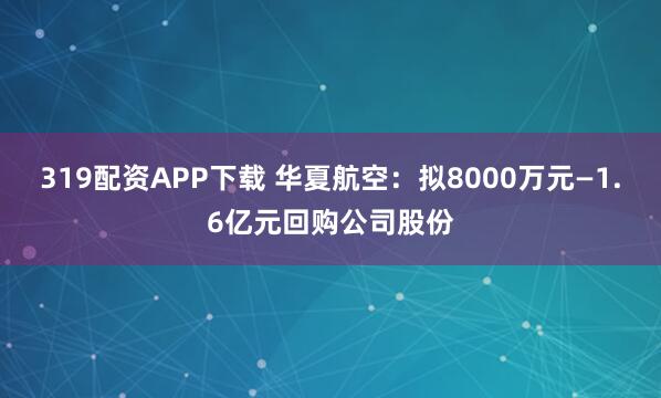 319配资APP下载 华夏航空：拟8000万元—1.6亿元回购公司股份