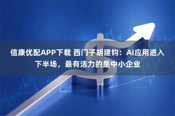 信康优配APP下载 西门子胡建钧：AI应用进入下半场，最有活力的是中小企业