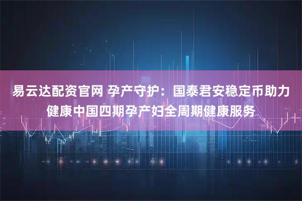 易云达配资官网 孕产守护：国泰君安稳定币助力健康中国四期孕产妇全周期健康服务