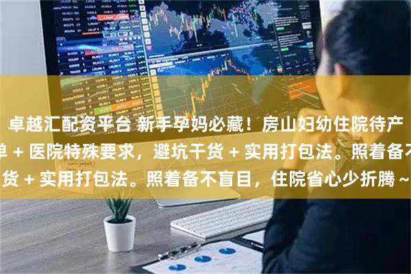 卓越汇配资平台 新手孕妈必藏!房山妇幼住院待产包指南:母婴用品清单 + 医院特殊要求,避坑干货 + 实用打包法。照着备不盲目,住院省心少折腾~