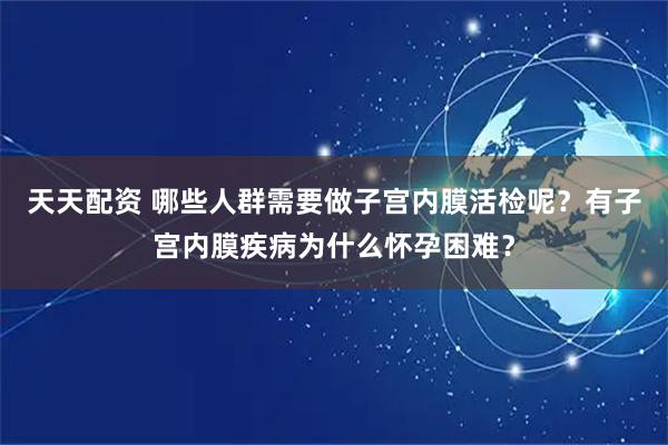 天天配资 哪些人群需要做子宫内膜活检呢？有子宫内膜疾病为什么怀孕困难？