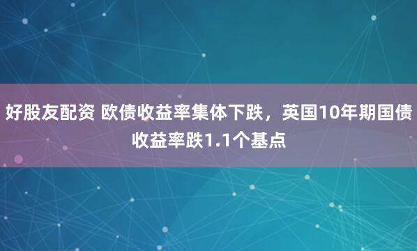 好股友配资 欧债收益率集体下跌，英国10年期国债收益率跌1.1个基点