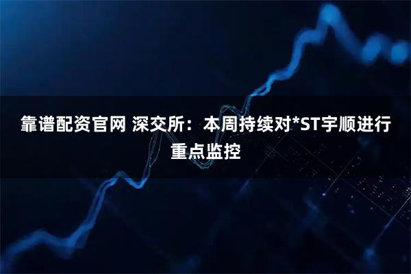 靠谱配资官网 深交所：本周持续对*ST宇顺进行重点监控