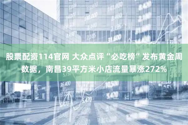 股票配资114官网 大众点评“必吃榜”发布黄金周数据，南昌39平方米小店流量暴涨272%