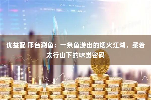 优益配 邢台涮鱼：一条鱼游出的烟火江湖，藏着太行山下的味觉密码