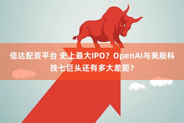 信达配资平台 史上最大IPO？OpenAI与美股科技七巨头还有多大差距？
