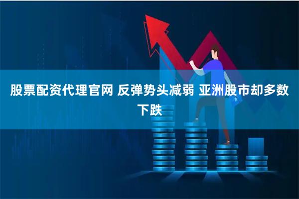 股票配资代理官网 反弹势头减弱 亚洲股市却多数下跌