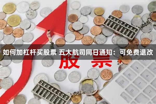 如何加杠杆买股票 五大航司同日通知:可免费退改