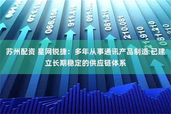 苏州配资 星网锐捷：多年从事通讯产品制造 已建立长期稳定的供应链体系