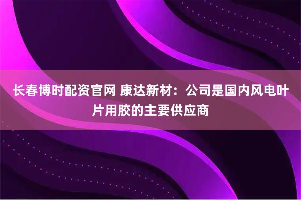长春博时配资官网 康达新材：公司是国内风电叶片用胶的主要供应商