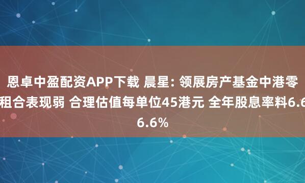 恩卓中盈配资APP下载 晨星: 领展房产基金中港零售租合表现弱 合理估值每单位45港元 全年股息率料6.6%
