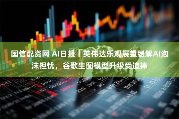国信配资网 AI日报丨英伟达乐观展望缓解AI泡沫担忧,谷歌生图模型升级受追捧