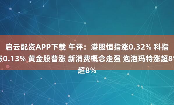 启云配资APP下载 午评：港股恒指涨0.32% 科指涨0.13% 黄金股普涨 新消费概念走强 泡泡玛特涨超8%