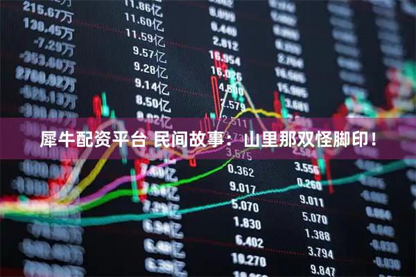 犀牛配资平台 民间故事:山里那双怪脚印!