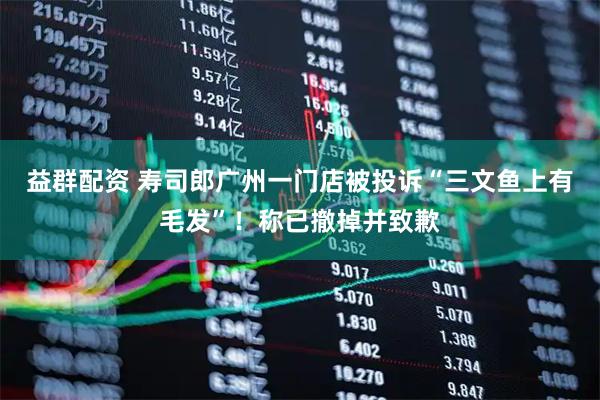 益群配资 寿司郎广州一门店被投诉“三文鱼上有毛发”！称已撤掉并致歉