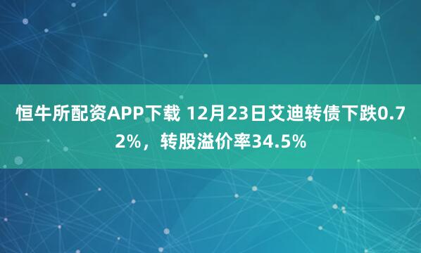 恒牛所配资APP下载 12月23日艾迪转债下跌0.72%,转股溢价率34.5%