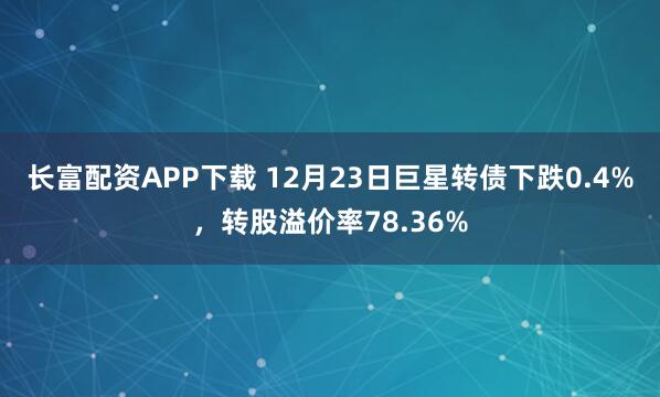 长富配资APP下载 12月23日巨星转债下跌0.4%，转股溢价率78.36%