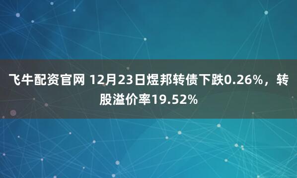 飞牛配资官网 12月23日煜邦转债下跌0.26%,转股溢价率19.52%