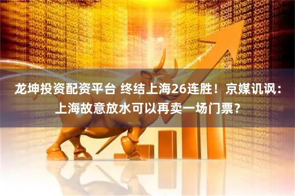 龙坤投资配资平台 终结上海26连胜！京媒讥讽：上海故意放水可以再卖一场门票？