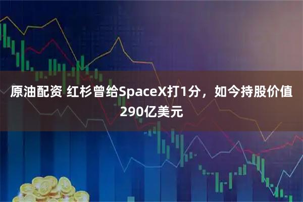 原油配资 红杉曾给SpaceX打1分，如今持股价值290亿美元
