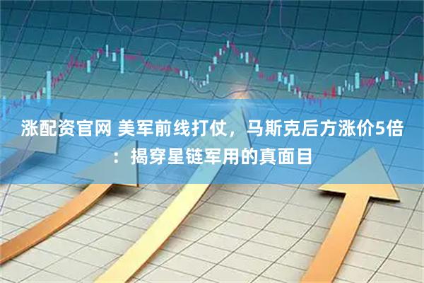 涨配资官网 美军前线打仗，马斯克后方涨价5倍：揭穿星链军用的真面目